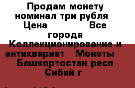 Продам монету номинал три рубля › Цена ­ 10 000 - Все города Коллекционирование и антиквариат » Монеты   . Башкортостан респ.,Сибай г.